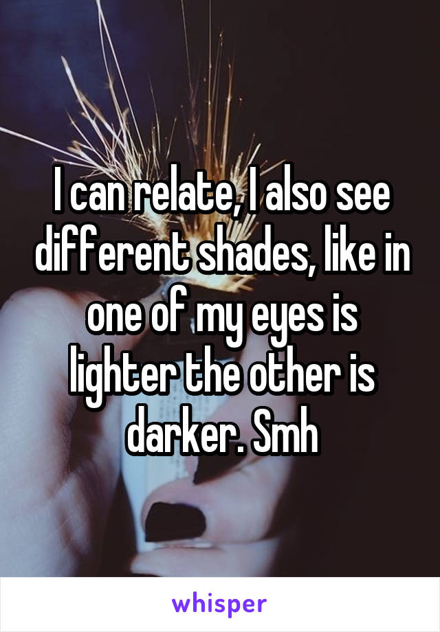 I can relate, I also see different shades, like in one of my eyes is lighter the other is darker. Smh