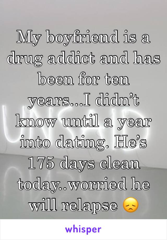 My boyfriend is a drug addict and has been for ten years...I didn’t know until a year into dating. He’s 175 days clean today..worried he will relapse 😞