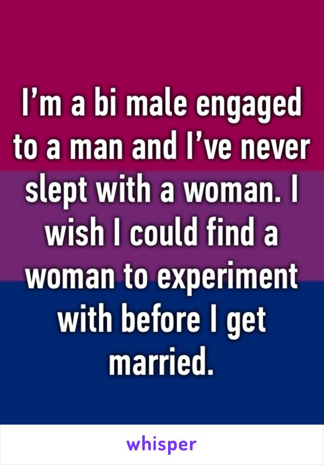 I’m a bi male engaged to a man and I’ve never slept with a woman. I wish I could find a woman to experiment with before I get married. 