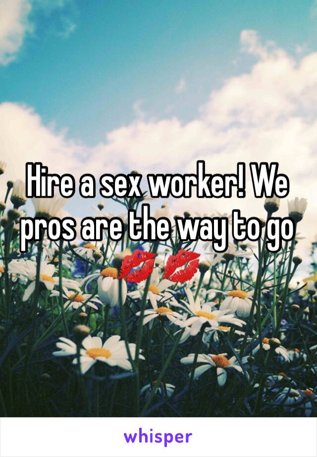 Hire a sex worker! We pros are the way to go 
💋💋