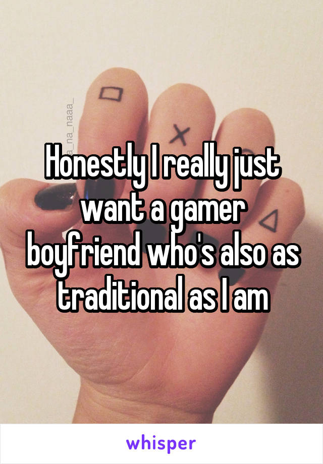 Honestly I really just want a gamer boyfriend who's also as traditional as I am