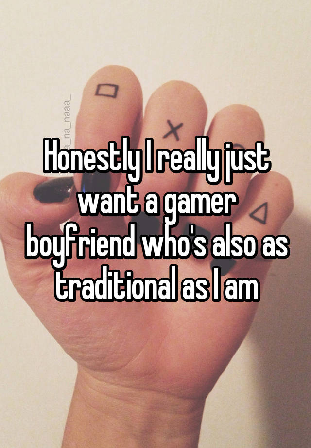 Honestly I really just want a gamer boyfriend who's also as traditional as I am