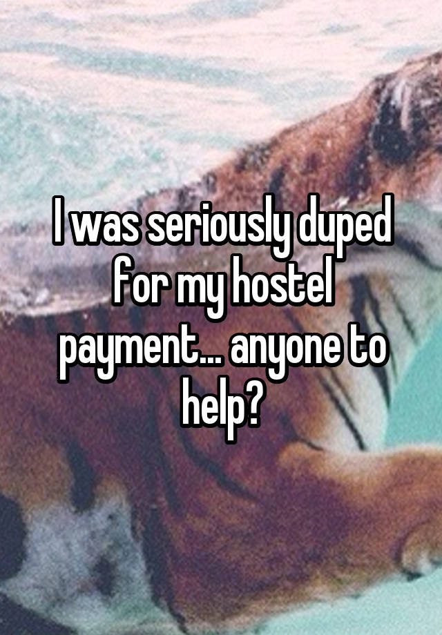 I was seriously duped for my hostel payment... anyone to help?