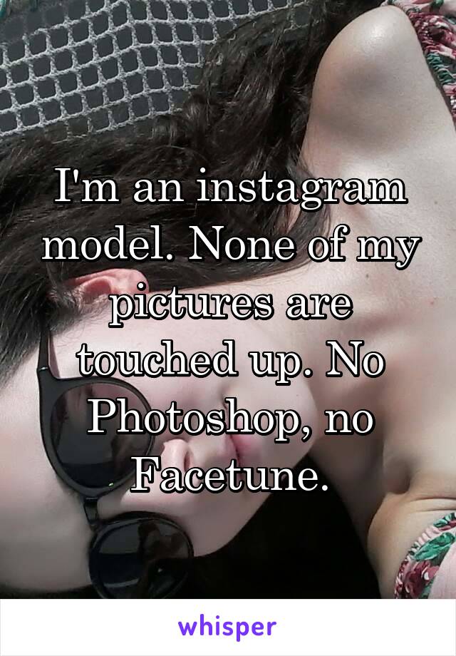 I'm an instagram model. None of my pictures are touched up. No Photoshop, no Facetune.