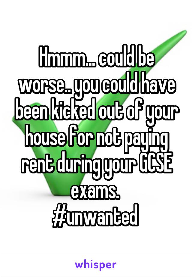 Hmmm... could be worse.. you could have been kicked out of your house for not paying rent during your GCSE exams. 
#unwanted 