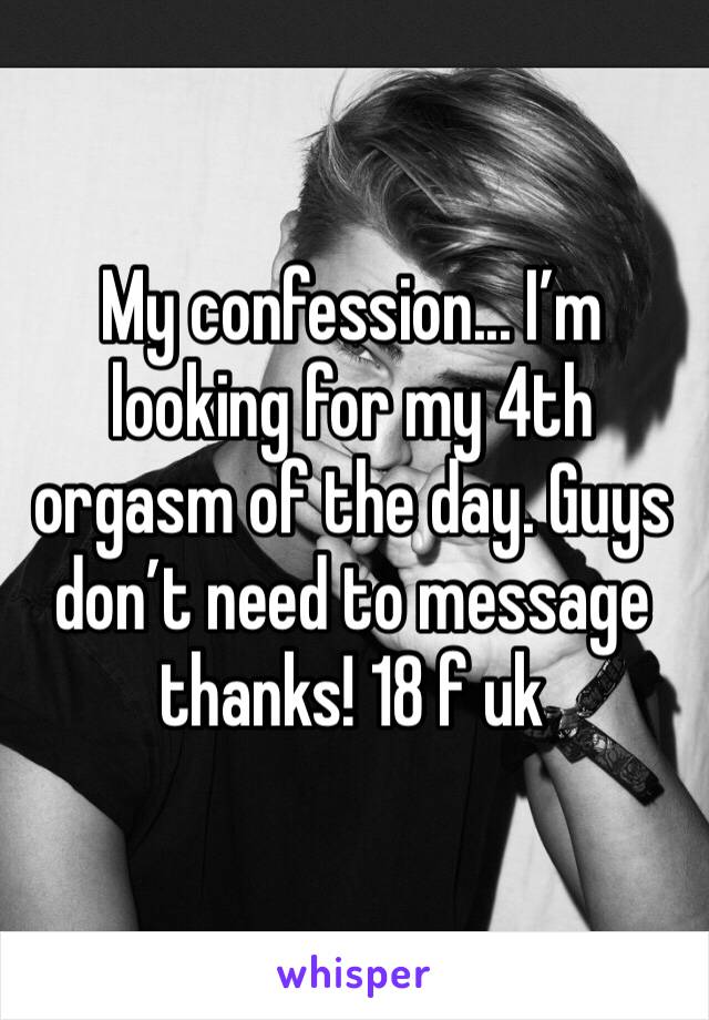 My confession... I’m looking for my 4th orgasm of the day. Guys don’t need to message thanks! 18 f uk