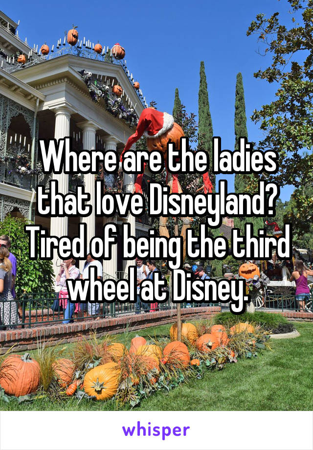 Where are the ladies that love Disneyland? Tired of being the third wheel at Disney.