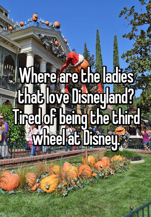 Where are the ladies that love Disneyland? Tired of being the third wheel at Disney.