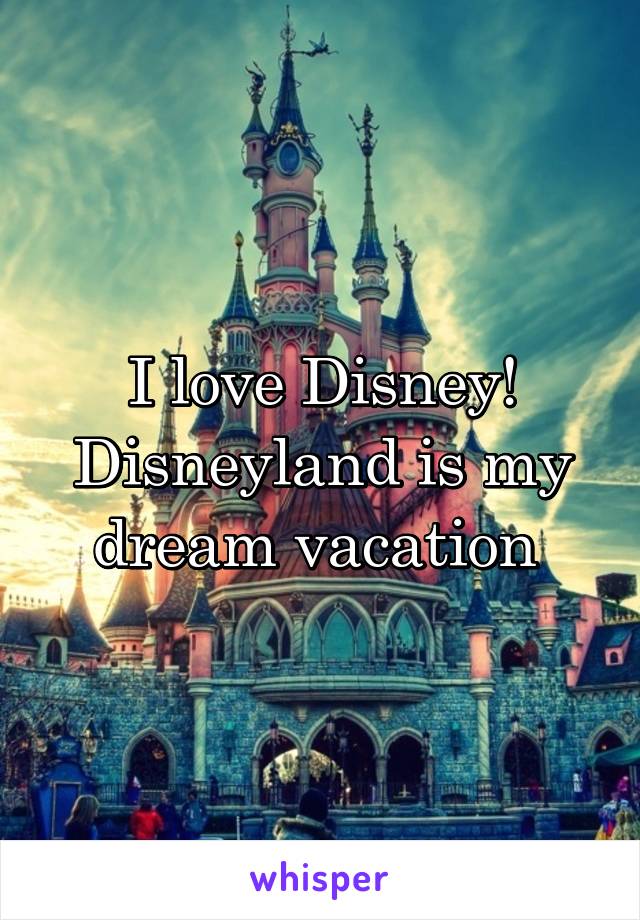 I love Disney! Disneyland is my dream vacation 