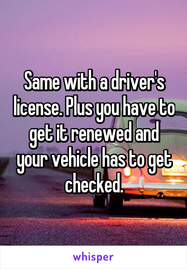 Same with a driver's license. Plus you have to get it renewed and your vehicle has to get checked.