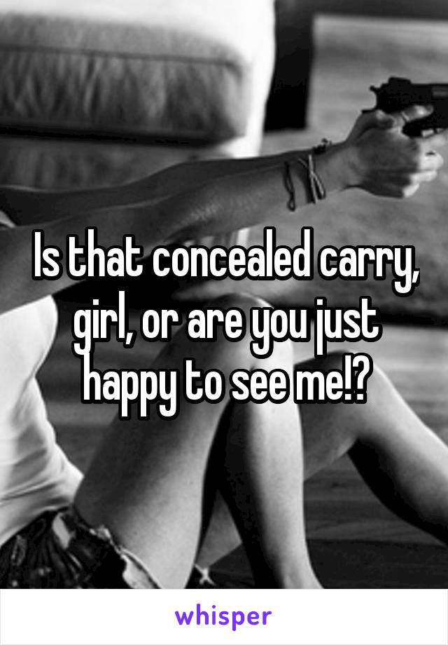 Is that concealed carry, girl, or are you just happy to see me!?