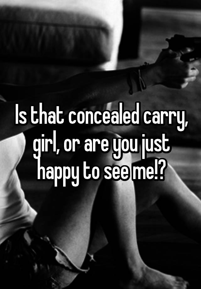 Is that concealed carry, girl, or are you just happy to see me!?