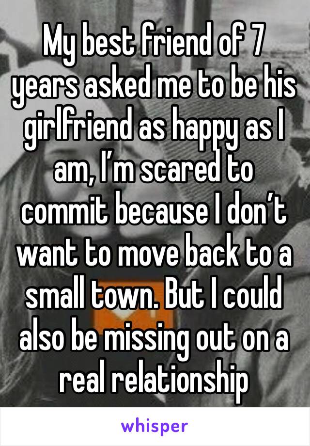 My best friend of 7 years asked me to be his girlfriend as happy as I am, I’m scared to commit because I don’t want to move back to a small town. But I could also be missing out on a real relationship