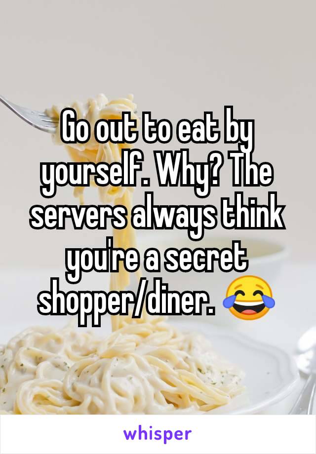 Go out to eat by yourself. Why? The servers always think you're a secret shopper/diner. 😂