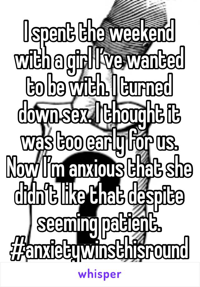 I spent the weekend with a girl I’ve wanted to be with. I turned down sex. I thought it was too early for us. Now I’m anxious that she didn’t like that despite seeming patient. #anxietywinsthisround