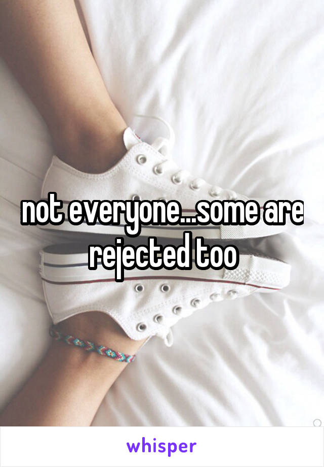 not everyone...some are rejected too