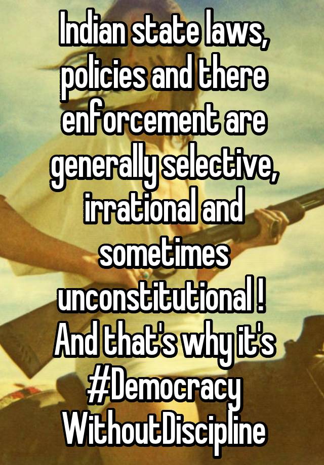 Indian state laws, policies and there enforcement are generally selective, irrational and sometimes unconstitutional ! 
And that's why it's #Democracy WithoutDiscipline