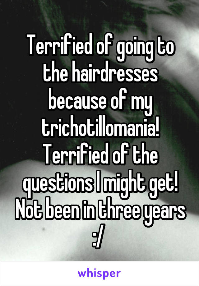 Terrified of going to the hairdresses because of my trichotillomania! Terrified of the questions I might get! Not been in three years :/ 