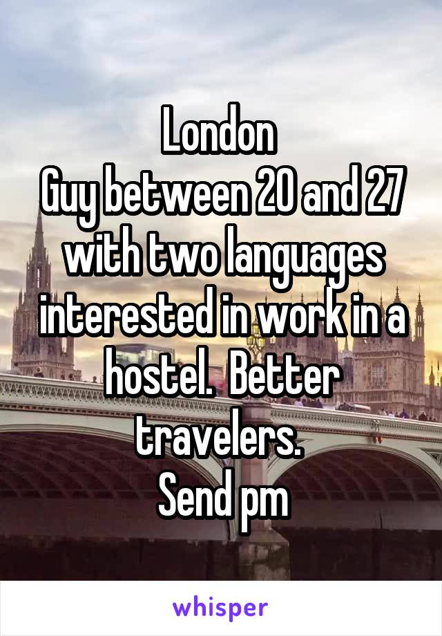 London 
Guy between 20 and 27 with two languages interested in work in a hostel.  Better travelers. 
Send pm