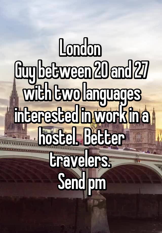 London 
Guy between 20 and 27 with two languages interested in work in a hostel.  Better travelers. 
Send pm