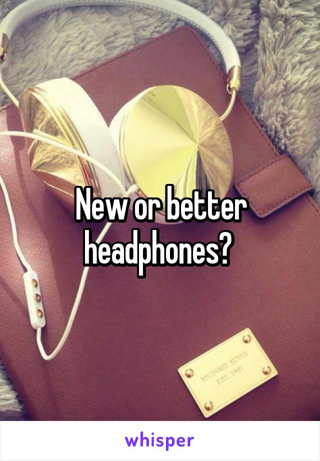 New or better headphones? 