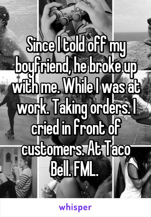 Since I told off my boyfriend, he broke up with me. While I was at work. Taking orders. I cried in front of customers. At Taco Bell. FML. 