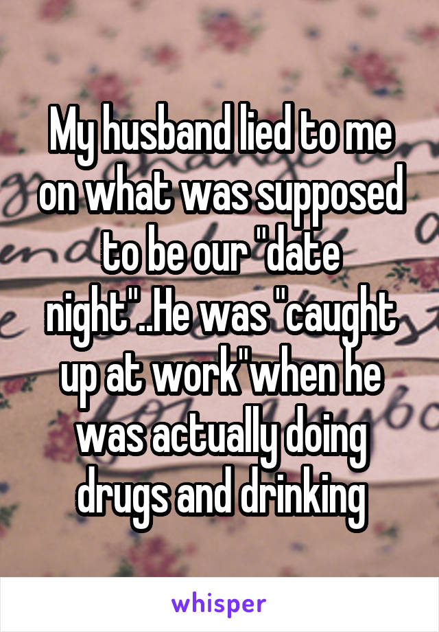 My husband lied to me on what was supposed to be our "date night"..He was "caught up at work"when he was actually doing drugs and drinking