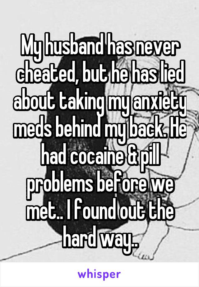 My husband has never cheated, but he has lied about taking my anxiety meds behind my back. He had cocaine & pill problems before we met.. I found out the hard way..