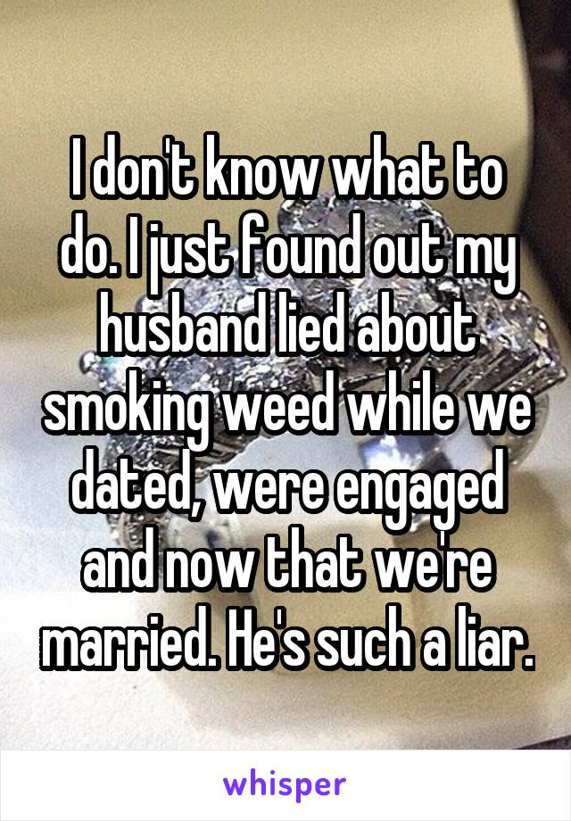 I don't know what to do. I just found out my husband lied about smoking weed while we dated, were engaged and now that we're married. He's such a liar.