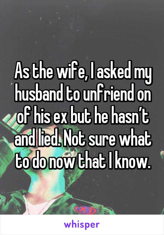 As the wife, I asked my husband to unfriend on of his ex but he hasn’t and lied. Not sure what to do now that I know.