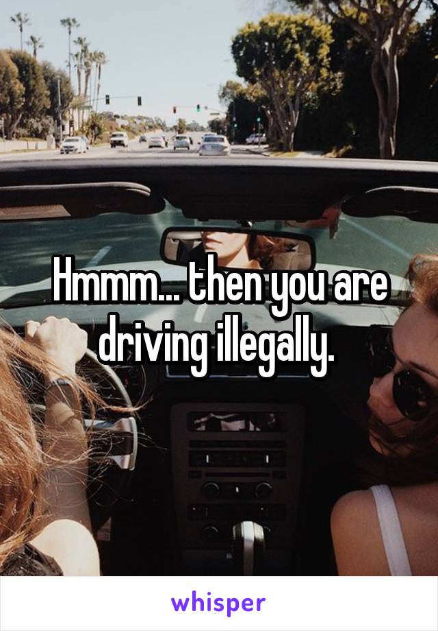 Hmmm... then you are driving illegally. 