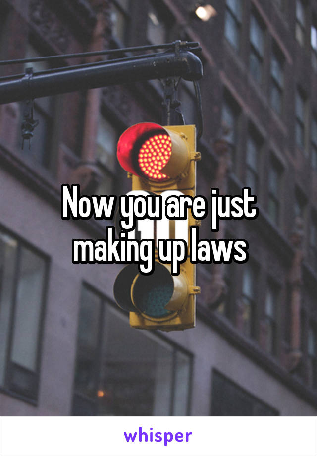 Now you are just making up laws