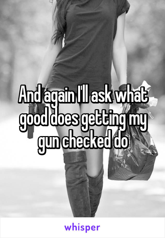 And again I'll ask what good does getting my gun checked do