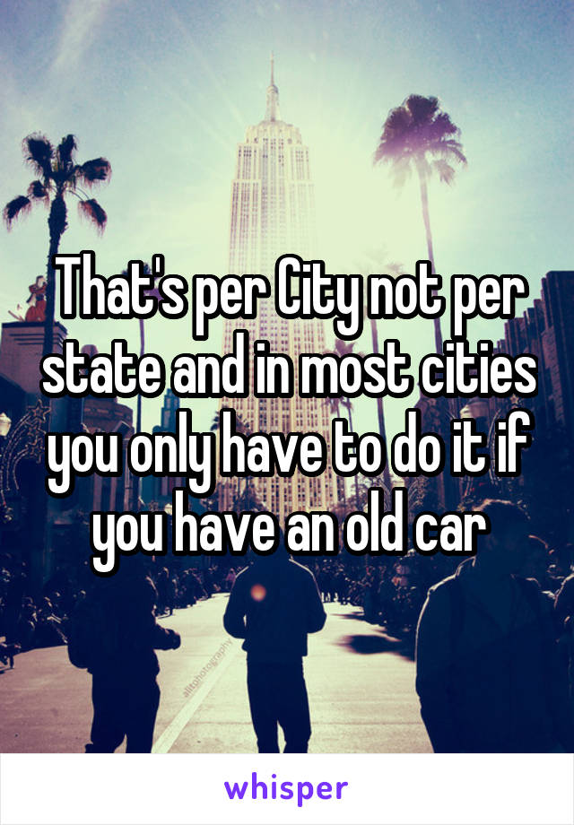 That's per City not per state and in most cities you only have to do it if you have an old car