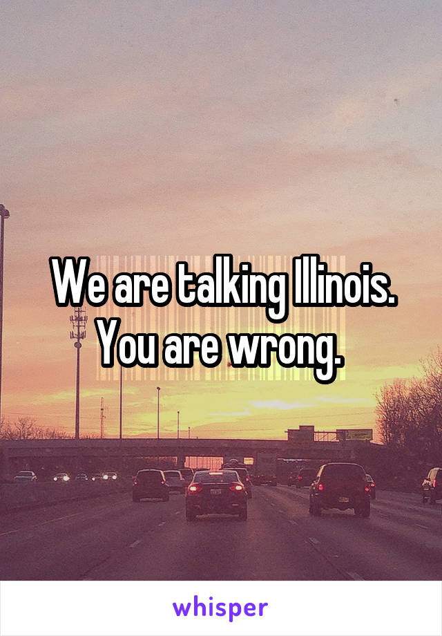 We are talking Illinois. You are wrong. 