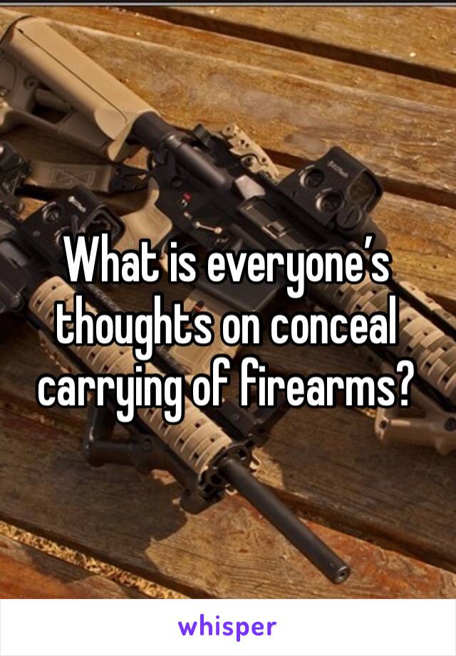 What is everyone’s thoughts on conceal carrying of firearms?