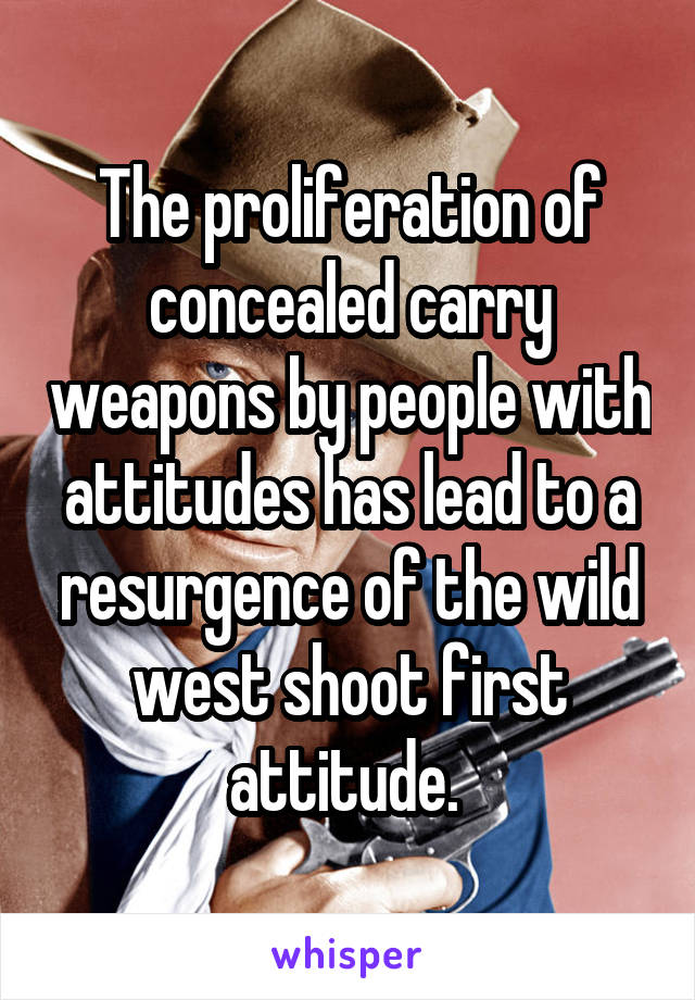 The proliferation of concealed carry weapons by people with attitudes has lead to a resurgence of the wild west shoot first attitude. 