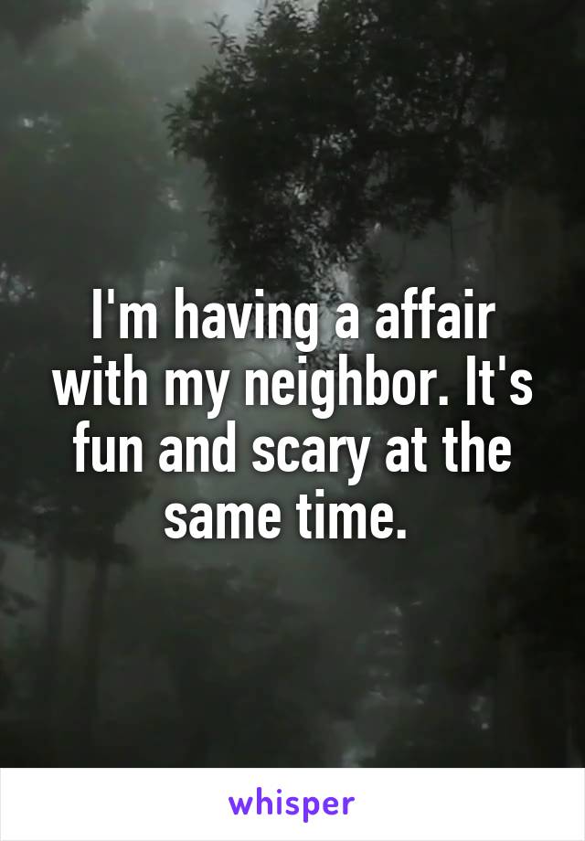 I'm having a affair with my neighbor. It's fun and scary at the same time. 