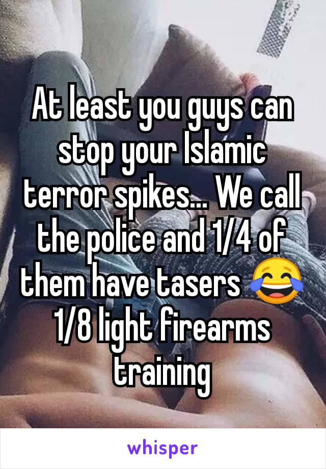 At least you guys can stop your Islamic terror spikes... We call the police and 1/4 of them have tasers 😂 1/8 light firearms training