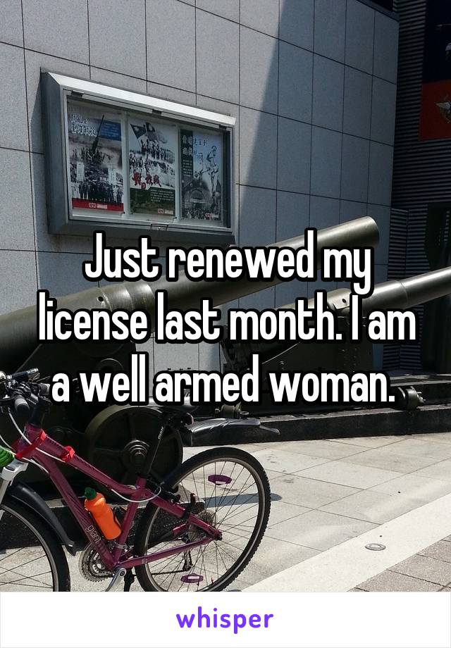 Just renewed my license last month. I am a well armed woman. 