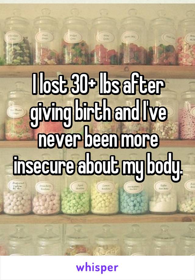 I lost 30+ lbs after giving birth and I've never been more insecure about my body. 