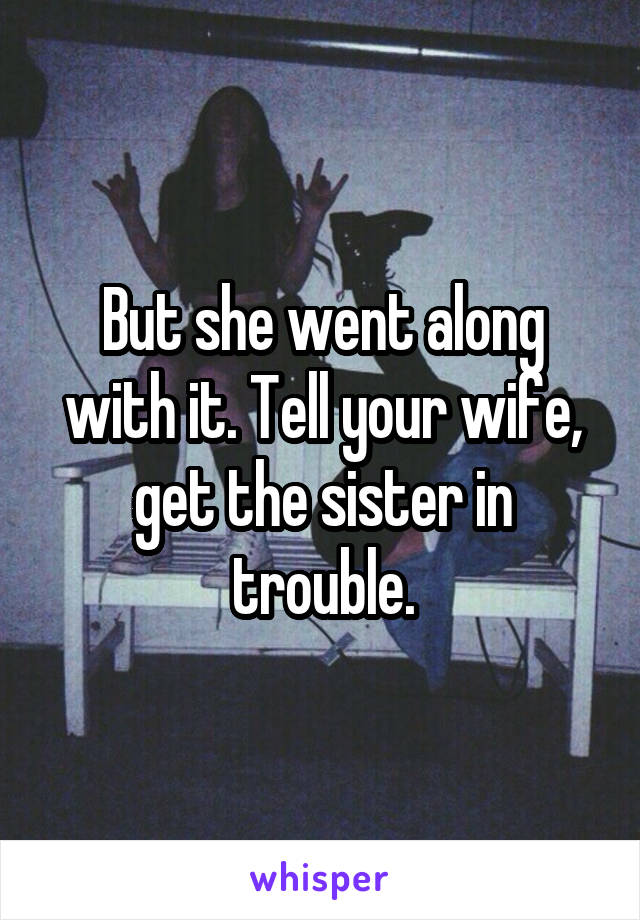 But she went along with it. Tell your wife, get the sister in trouble.