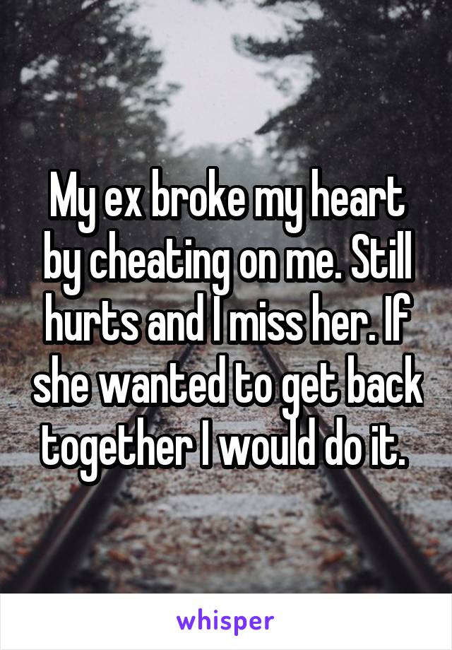 My ex broke my heart by cheating on me. Still hurts and I miss her. If she wanted to get back together I would do it. 