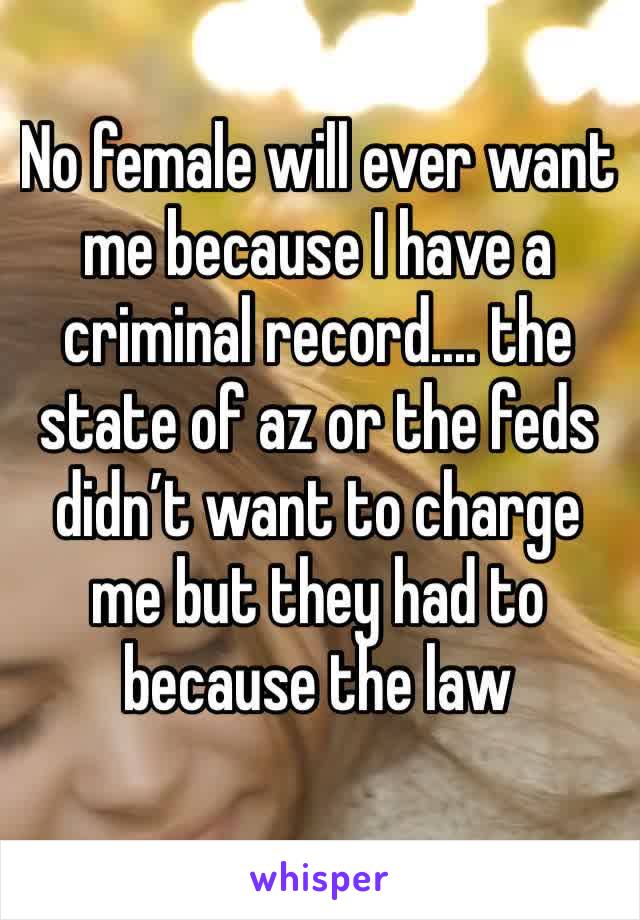 No female will ever want me because I have a criminal record.... the state of az or the feds didn’t want to charge me but they had to because the law
