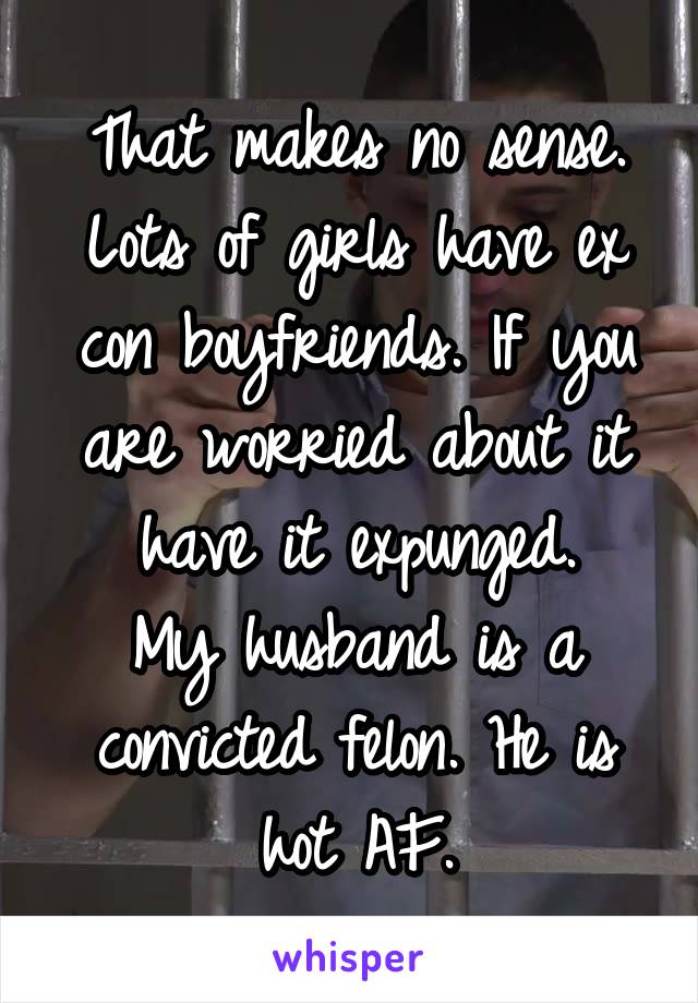 That makes no sense. Lots of girls have ex con boyfriends. If you are worried about it have it expunged.
My husband is a convicted felon. He is hot AF.