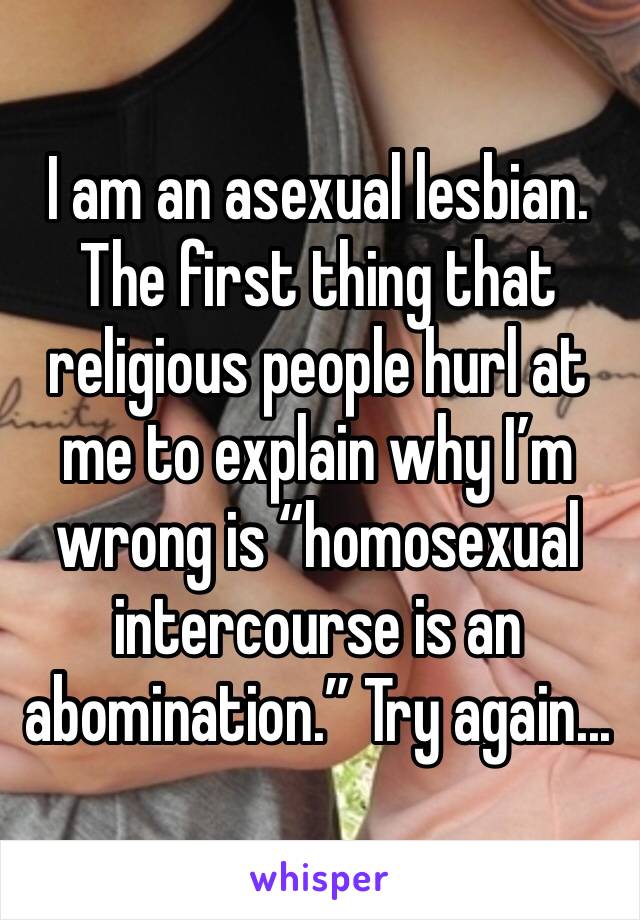 I am an asexual lesbian. The first thing that religious people hurl at me to explain why I’m wrong is “homosexual intercourse is an abomination.” Try again...
