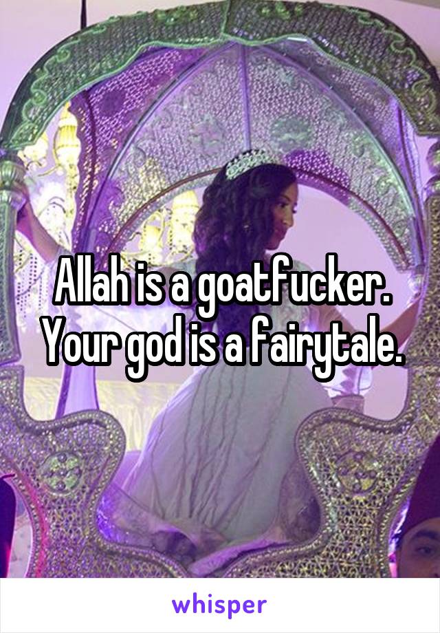 Allah is a goatfucker. Your god is a fairytale.