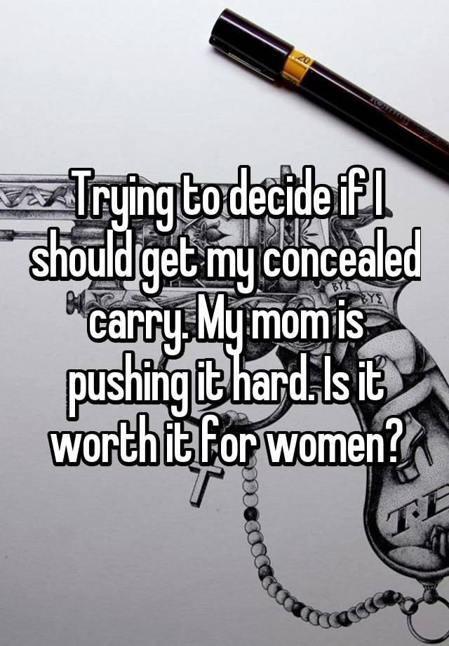 Trying to decide if I should get my concealed carry. My mom is pushing it hard. Is it worth it for women?