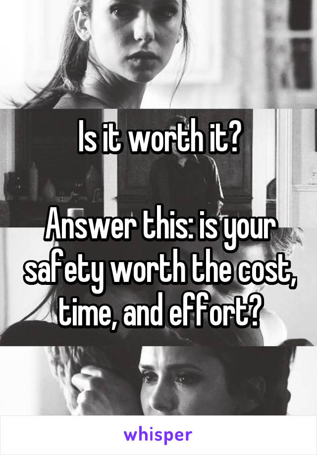 Is it worth it?

Answer this: is your safety worth the cost, time, and effort?