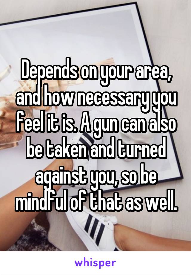 Depends on your area, and how necessary you feel it is. A gun can also be taken and turned against you, so be mindful of that as well.